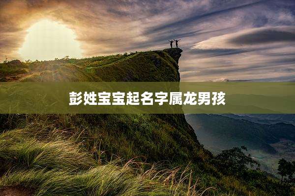 彭姓宝宝起名字属龙男孩