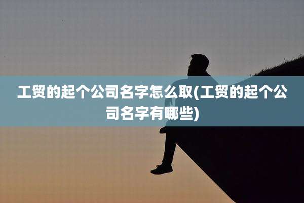 工贸的起个公司名字怎么取(工贸的起个公司名字有哪些)