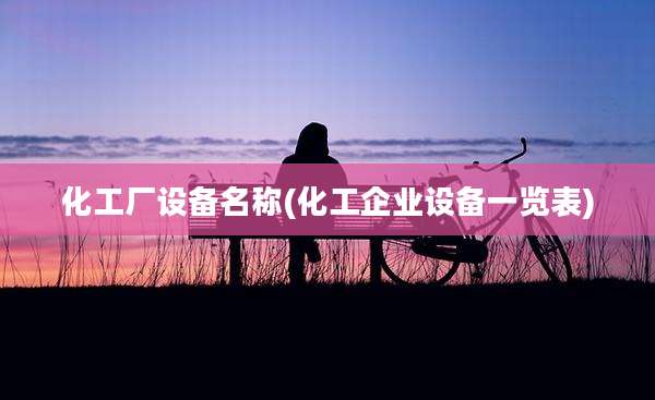 化工厂设备名称(化工企业设备一览表)
