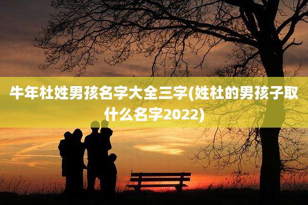 牛年杜姓男孩名字大全三字(姓杜的男孩子取什么名字2022)