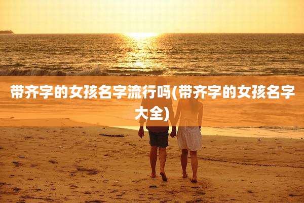 带齐字的女孩名字流行吗(带齐字的女孩名字大全)