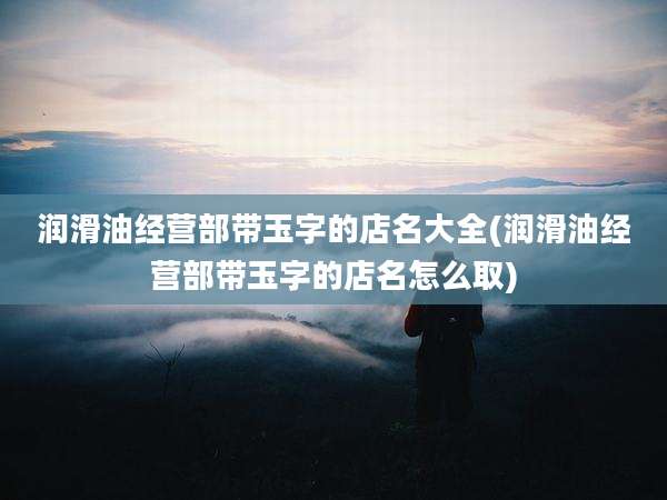 润滑油经营部带玉字的店名大全(润滑油经营部带玉字的店名怎么取)