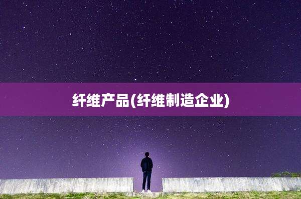 纤维产品(纤维制造企业)