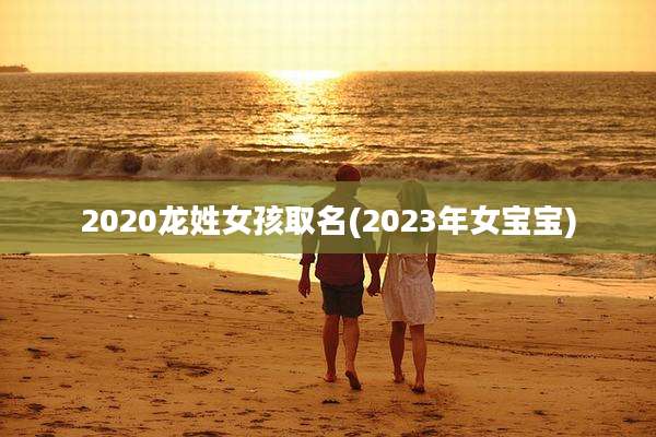 2020龙姓女孩取名(2023年女宝宝)