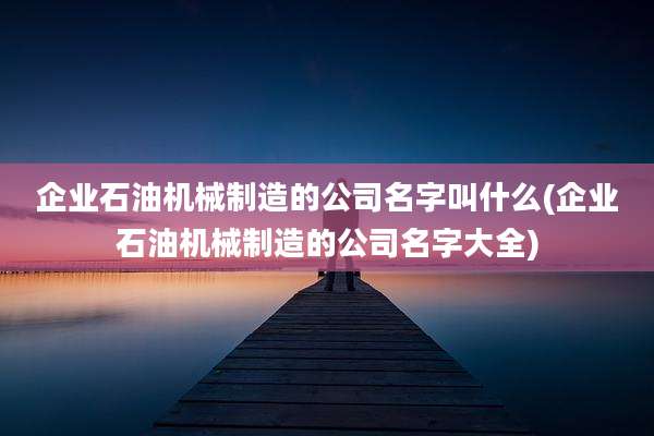 企业石油机械制造的公司名字叫什么(企业石油机械制造的公司名字大全)
