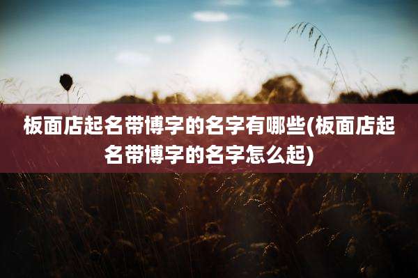 板面店起名带博字的名字有哪些(板面店起名带博字的名字怎么起)