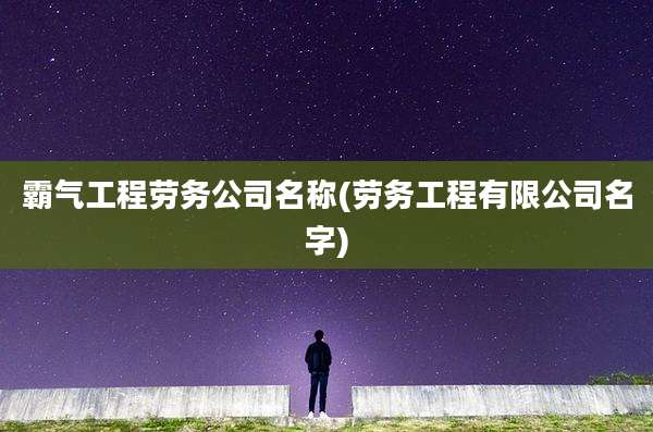霸气工程劳务公司名称(劳务工程有限公司名字)