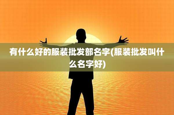 有什么好的服装批发部名字(服装批发叫什么名字好)