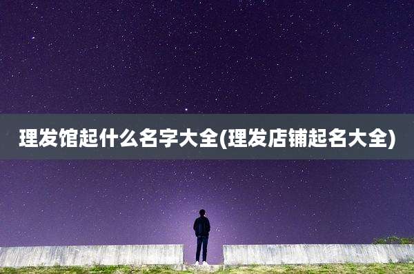 理发馆起什么名字大全(理发店铺起名大全)