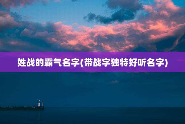 姓战的霸气名字(带战字独特好听名字)