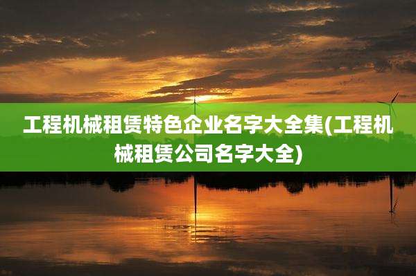 工程机械租赁特色企业名字大全集(工程机械租赁公司名字大全)
