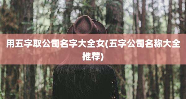 用五字取公司名字大全女(五字公司名称大全推荐)