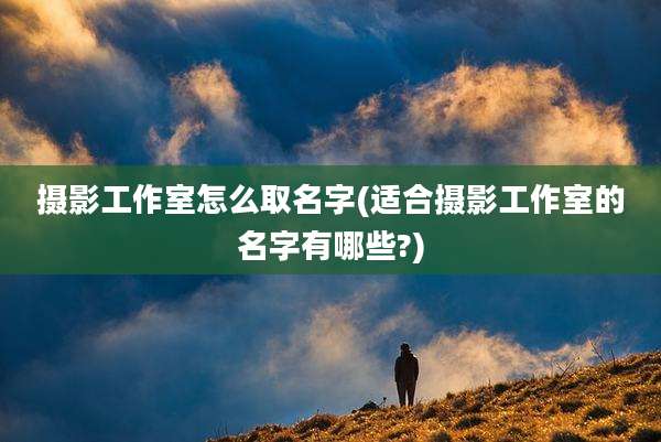 摄影工作室怎么取名字(适合摄影工作室的名字有哪些?)