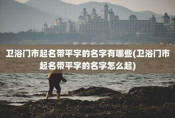 卫浴门市起名带平字的名字有哪些(卫浴门市起名带平字的名字怎么起)