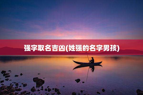 强字取名吉凶(姓强的名字男孩)