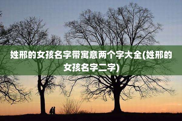 姓邢的女孩名字带寓意两个字大全(姓邢的女孩名字二字)