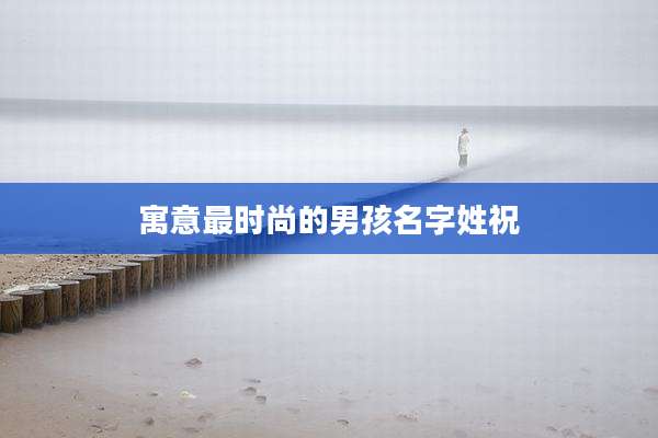 寓意最时尚的男孩名字姓祝