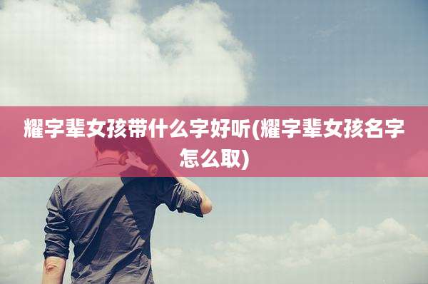 耀字辈女孩带什么字好听(耀字辈女孩名字怎么取)