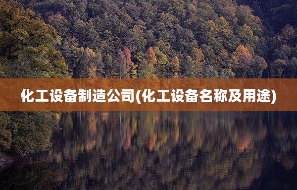 化工设备制造公司(化工设备名称及用途)