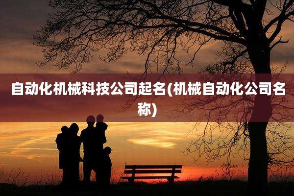 自动化机械科技公司起名(机械自动化公司名称)
