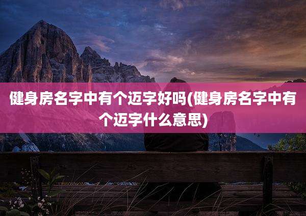 健身房名字中有个迈字好吗(健身房名字中有个迈字什么意思)