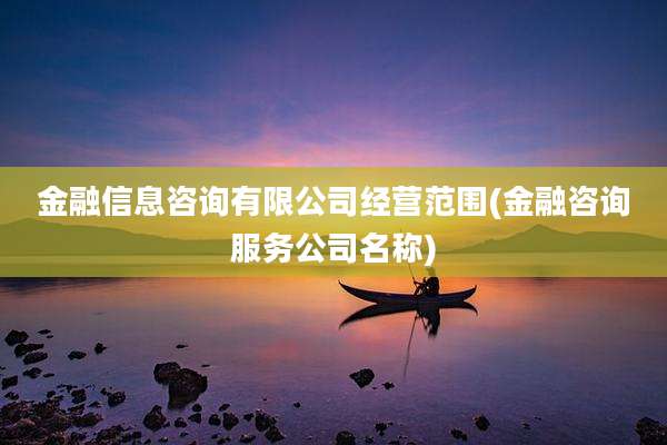 金融信息咨询有限公司经营范围(金融咨询服务公司名称)