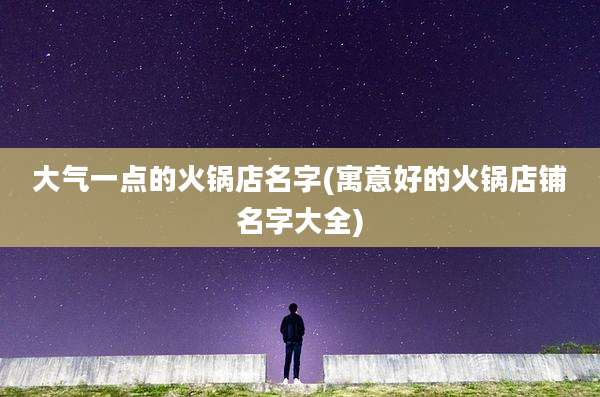 大气一点的火锅店名字(寓意好的火锅店铺名字大全)