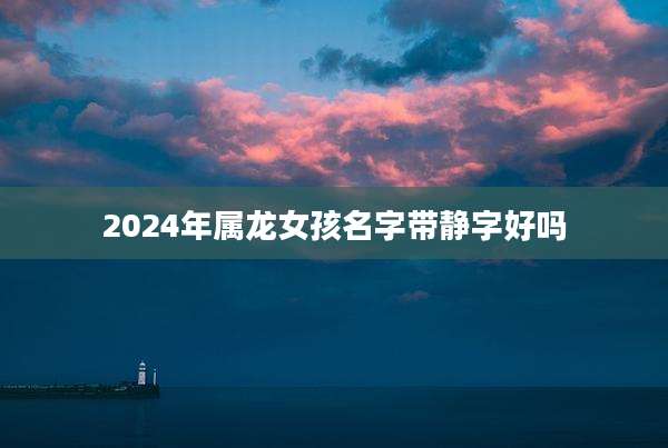 2024年属龙女孩名字带静字好吗