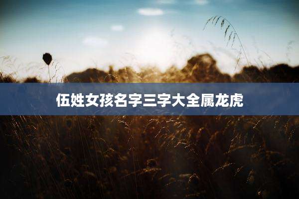 伍姓女孩名字三字大全属龙虎