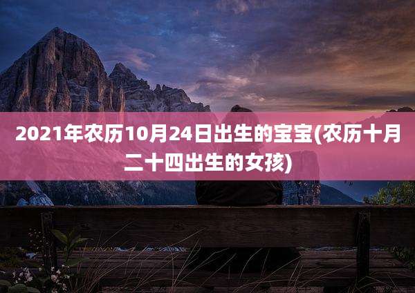 2021年农历10月24日出生的宝宝(农历十月二十四出生的女孩)