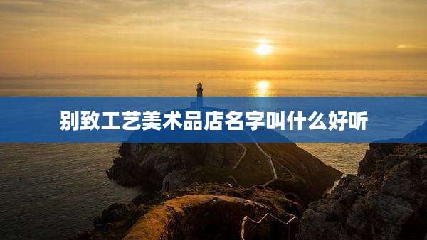 别致工艺美术品店名字叫什么好听