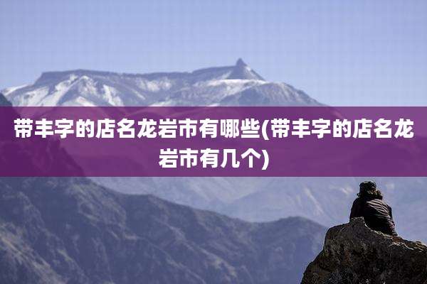 带丰字的店名龙岩市有哪些(带丰字的店名龙岩市有几个)