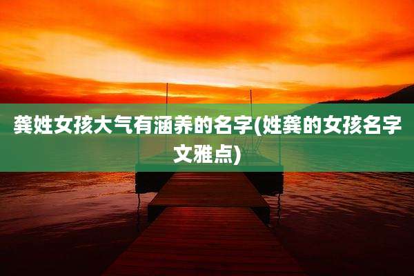龚姓女孩大气有涵养的名字(姓龚的女孩名字文雅点)