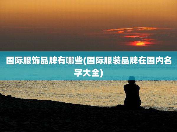 国际服饰品牌有哪些(国际服装品牌在国内名字大全)