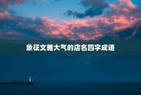 象征文雅大气的店名四字成语