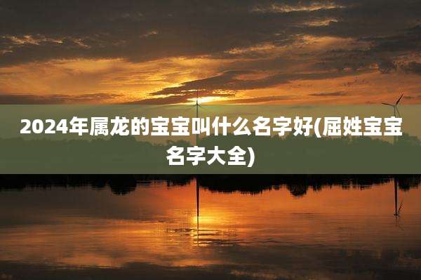 2024年属龙的宝宝叫什么名字好(屈姓宝宝名字大全)
