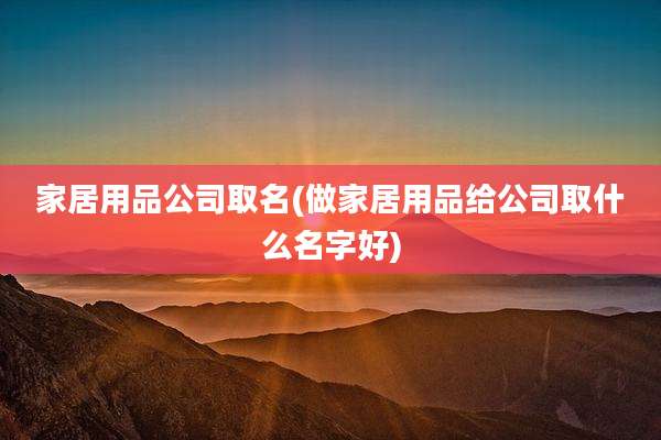家居用品公司取名(做家居用品给公司取什么名字好)