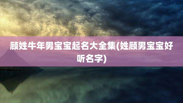 顾姓牛年男宝宝起名大全集(姓顾男宝宝好听名字)
