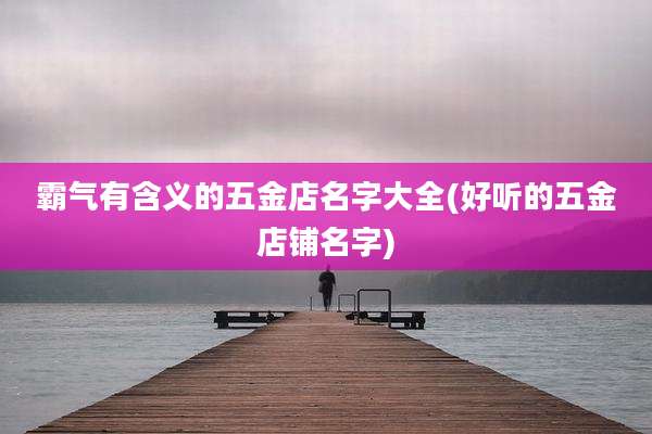 霸气有含义的五金店名字大全(好听的五金店铺名字)