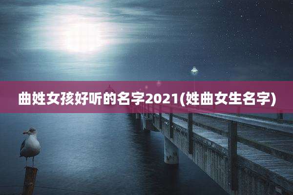 曲姓女孩好听的名字2021(姓曲女生名字)