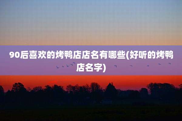 90后喜欢的烤鸭店店名有哪些(好听的烤鸭店名字)