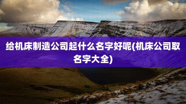给机床制造公司起什么名字好呢(机床公司取名字大全)