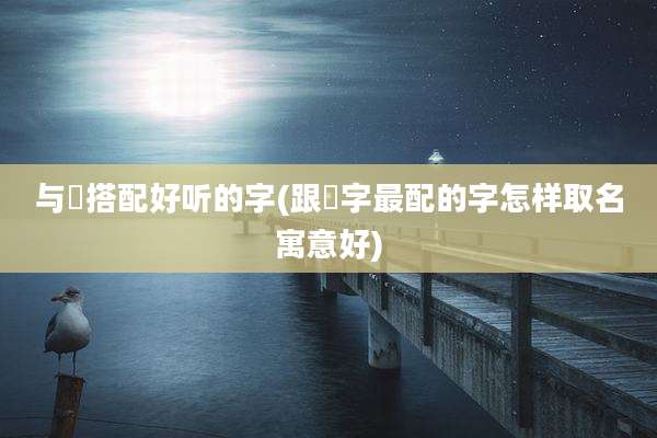 与玥搭配好听的字(跟玥字最配的字怎样取名寓意好)