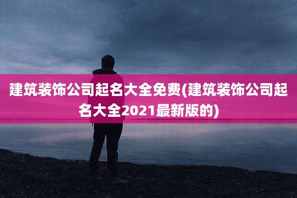 建筑装饰公司起名大全免费(建筑装饰公司起名大全2021最新版的)