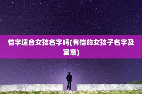 恺字适合女孩名字吗(有恺的女孩子名字及寓意)