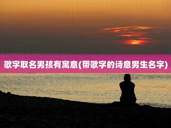 歌字取名男孩有寓意(带歌字的诗意男生名字)