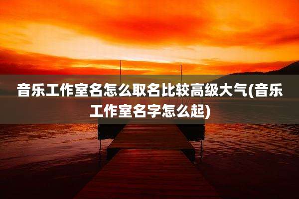 音乐工作室名怎么取名比较高级大气(音乐工作室名字怎么起)