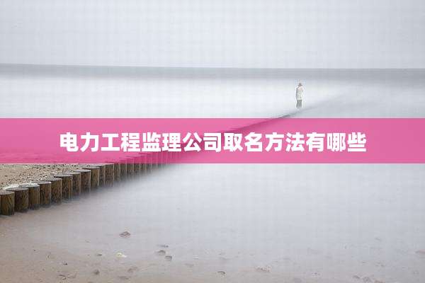 电力工程监理公司取名方法有哪些