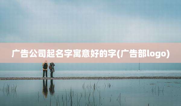 广告公司起名字寓意好的字(广告部logo)