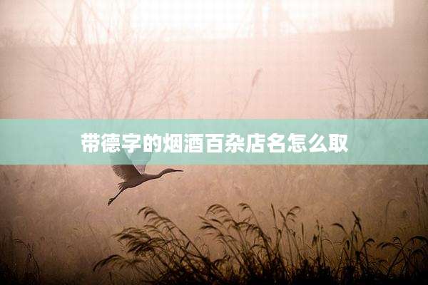 带德字的烟酒百杂店名怎么取